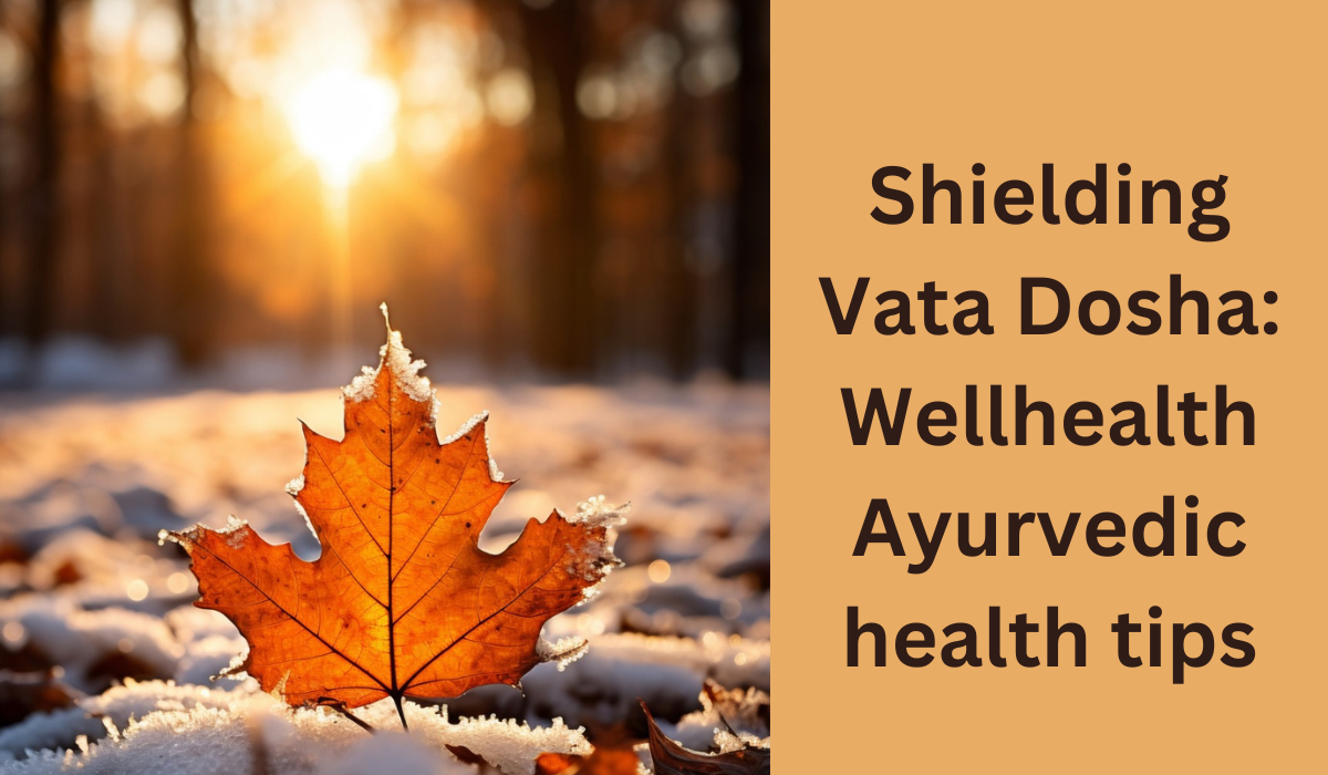 Restore balance and vitality with Wellhealth Ayurvedic health tips for shielding Vata Dosha